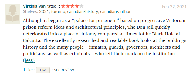 Although it began as a "palace for prisoners” based on progressive Victorian prison reform ideas and architectural principles, The Don Jail quickly deteriorated into a place of infamy compared at times tot he Black Hole of Calcutta. The excellently researched and readable book looks at the buildings history and the many people - inmates, guards, governors, architects and politicians, as well as criminals - who left their mark on the institution.